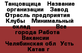 Танцовщица › Название организации ­ Завод › Отрасль предприятия ­ Клубы › Минимальный оклад ­ 59 000 - Все города Работа » Вакансии   . Челябинская обл.,Усть-Катав г.